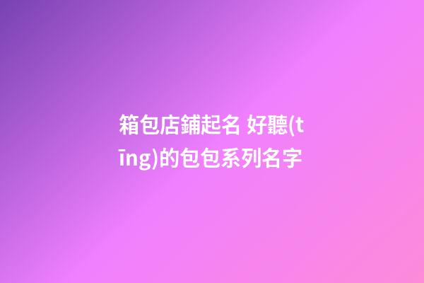 箱包店鋪起名 好聽(tīng)的包包系列名字